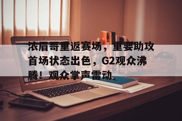 九游娱乐-浓眉哥重返赛场，重要助攻首场状态出色，G2观众沸腾！观众掌声雷动的简单介绍