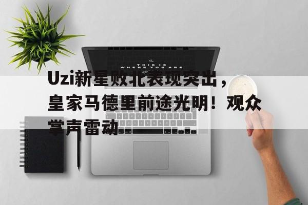 九游-关于Uzi新星败北表现突出，皇家马德里前途光明！观众掌声雷动的信息