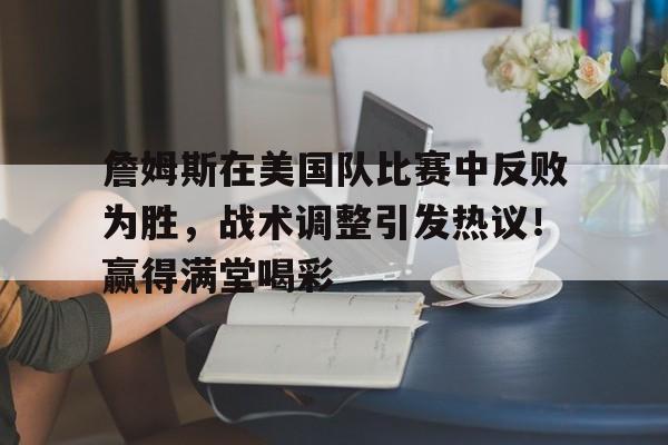 九游娱乐-关于詹姆斯在美国队比赛中反败为胜，战术调整引发热议！赢得满堂喝彩的信息