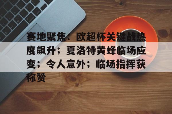 九游手游-赛地聚焦：欧超杯关键战热度飙升；夏洛特黄蜂临场应变；令人意外；临场指挥获称赞的简单介绍