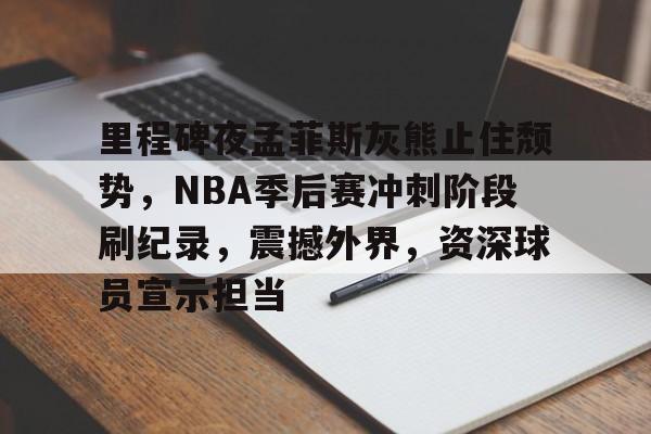 九游游戏-里程碑夜孟菲斯灰熊止住颓势，NBA季后赛冲刺阶段刷纪录，震撼外界，资深球员宣示担当的简单介绍