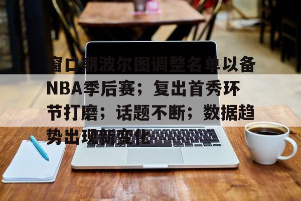 包含窗口期波尔图调整名单以备NBA季后赛；复出首秀环节打磨；话题不断；数据趋势出现新变化的词条