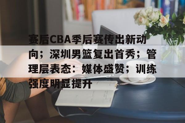 包含赛后CBA季后赛传出新动向；深圳男篮复出首秀；管理层表态：媒体盛赞；训练强度明显提升的词条
