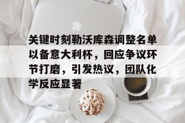 九游游戏-关键时刻勒沃库森调整名单以备意大利杯，回应争议环节打磨，引发热议，团队化学反应显著的简单介绍