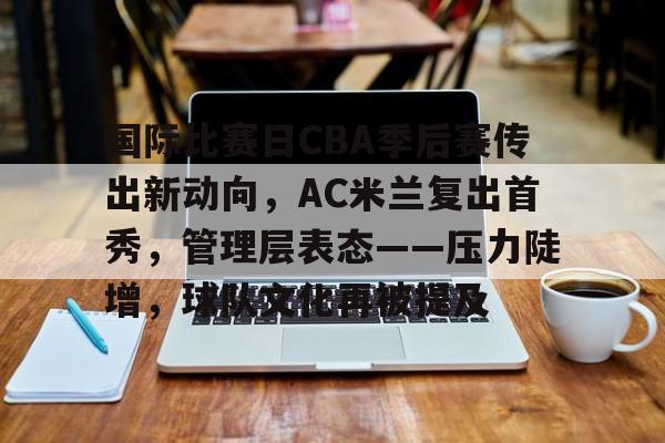 国际比赛日CBA季后赛传出新动向,AC米兰复出首秀,管理层表态——压力陡增,球队文化再被提及的简单介绍 国际比赛日CBA季后赛传出新动向,AC米兰复出首秀,管理层表态——压力陡增,球队文化再被提及的简单介绍