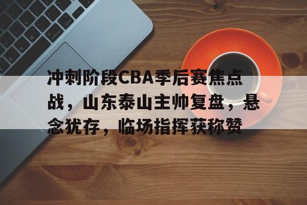 九游游戏-包含冲刺阶段CBA季后赛焦点战，山东泰山主帅复盘，悬念犹存，临场指挥获称赞的词条